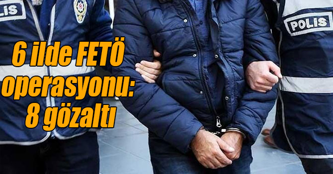 6 ilde FETÖ operasyonu: 8 gözaltı