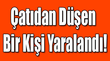 Çatıdan Düşen Bir Kişi Yaralandı!