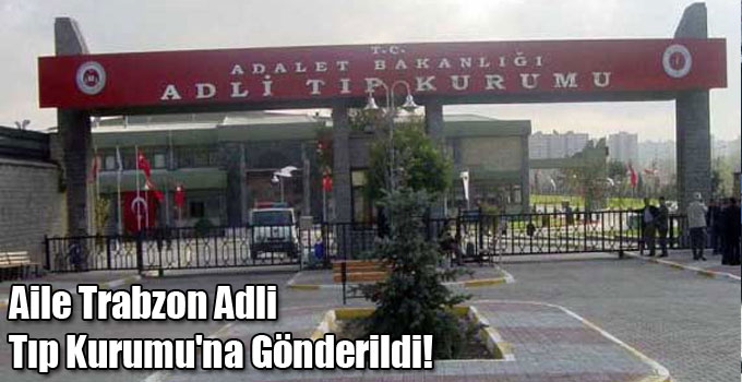Aile Trabzon Adli Tıp Kurumu'na Gönderildi!