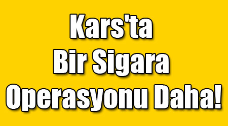 Kars'ta Bir Sigara Operasyonu Daha!