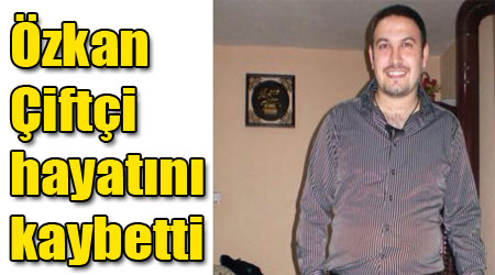 Özkan Çiftçi hayatını kaybetti
