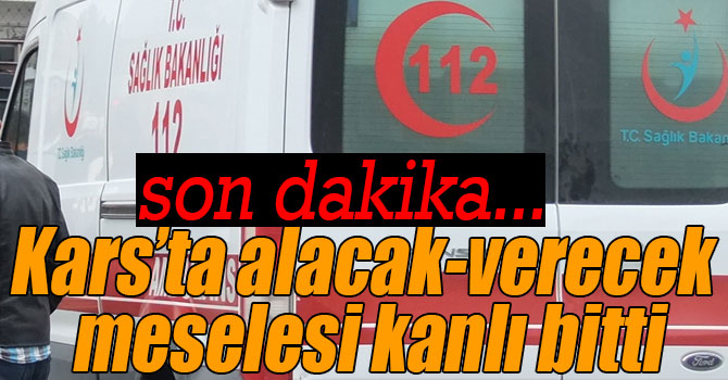 Kars’ta alacak-verecek meselesi kanlı bitti