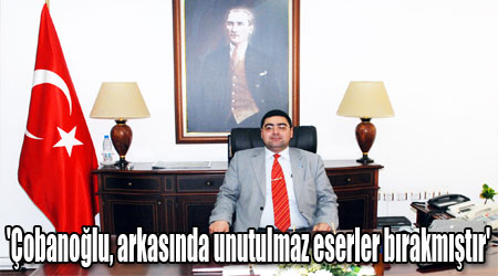 'Çobanoğlu, arkasında unutulmaz eserler bırakmıştır'