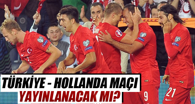 Türkiye - Hollanda maçı yayınlanacak mı?