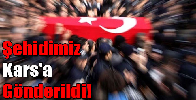 Şehidimiz Kars'a Gönderildi!