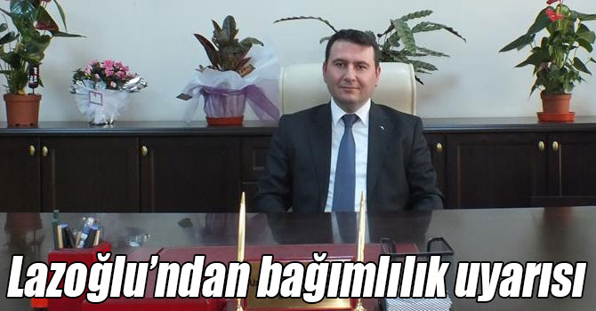 Lazoğlu’ndan bağımlılık uyarısı