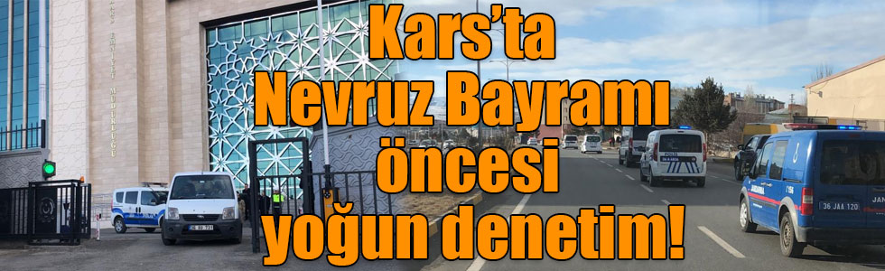 Kars’ta Nevruz Bayramı öncesi yoğun denetim!