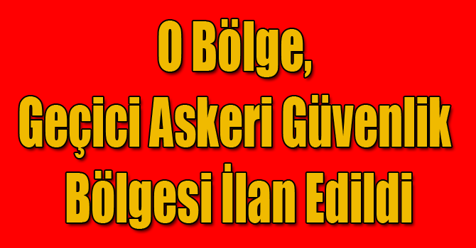 O Bölge, Geçici Askeri Güvenlik Bölgesi İlan Edildi