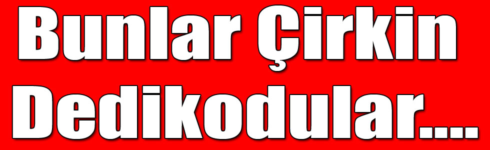 Bunlar Çirkin Dedikodular....