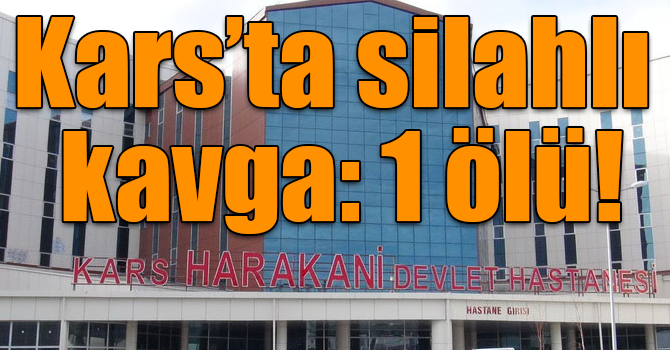 Kars’ta silahlı kavga: 1 ölü!