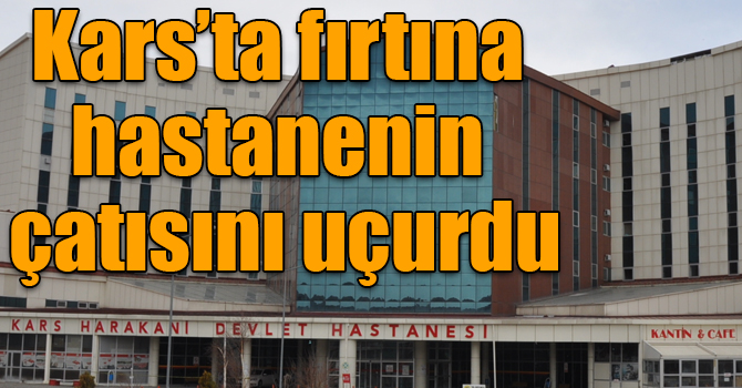 Kars’ta fırtına hastanenin çatısını uçurdu