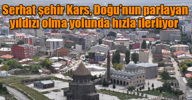 Serhat şehir Kars, Doğu’nun parlayan yıldızı olma yolunda hızla ilerliyor