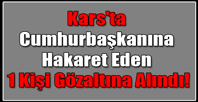 Kars'ta Cumhurbaşkanına Hakaret Eden 1 Kişi Gözaltına Alındı!