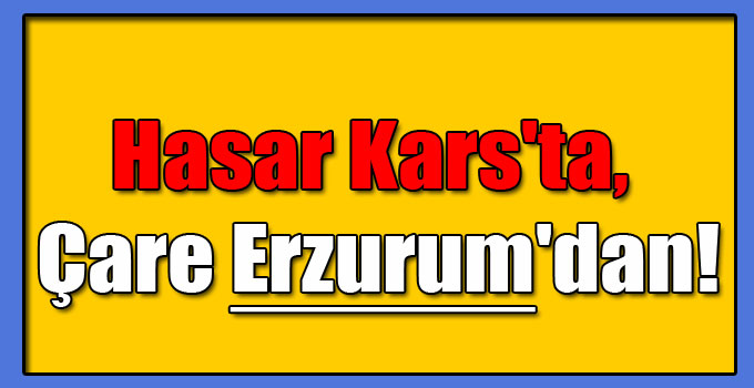 Hasar Kars'ta, Çare Erzurum'dan!