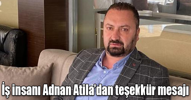 İş insanı Adnan Atila’dan teşekkür mesajı