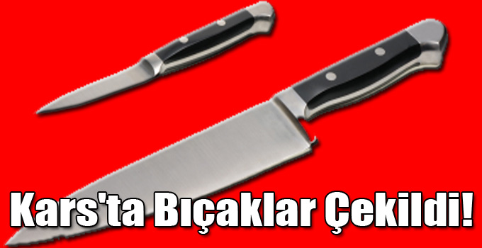 Kars'ta Bıçaklar Çekildi!