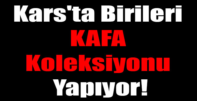 Kars'ta Birileri KAFA Koleksiyonu Yapıyor!