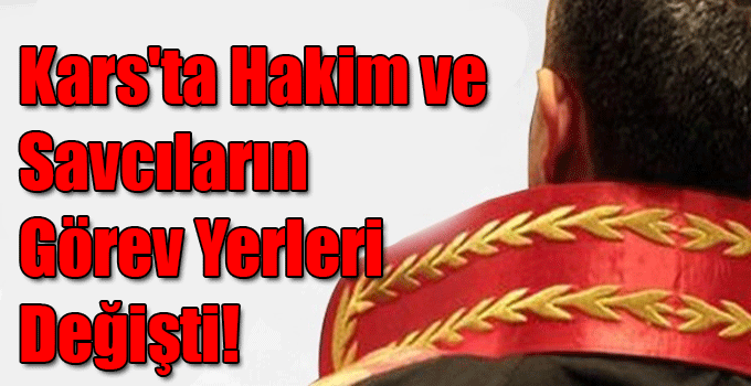 Kars'ta Hakim ve Savcıların Görev Yerleri Değişti!