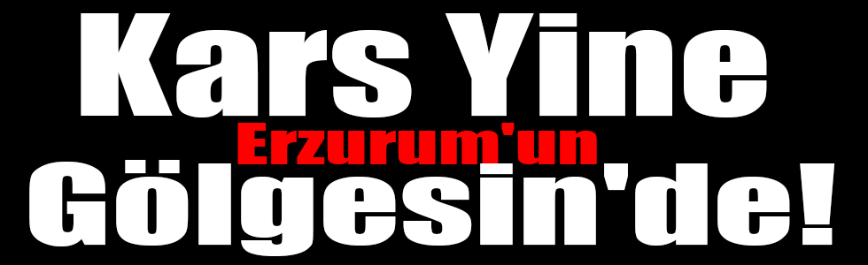 Kars Yine Erzurum'un Gölgesin'de!