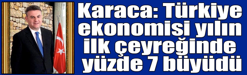 Karaca: Türkiye ekonomisi yılın ilk çeyreğinde yüzde 7 büyüdü