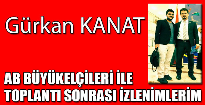 AB BÜYÜKELÇİLERİ İLE TOPLANTI SONRASI İZLENİMLERİM
