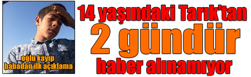 14 yaşındaki Tarık’tan 2 gündür haber alınamıyor