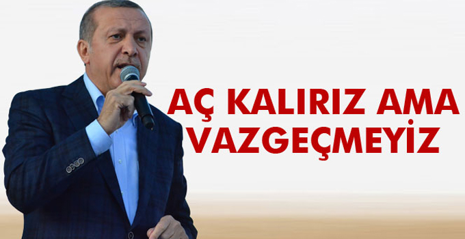 Erdoğan: 'Aç Kalırız Ama Vazgeçmeyiz'