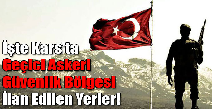 İşte Kars'ta Geçici Askeri Güvenlik Bölgesi İlan Edilen Yerler!