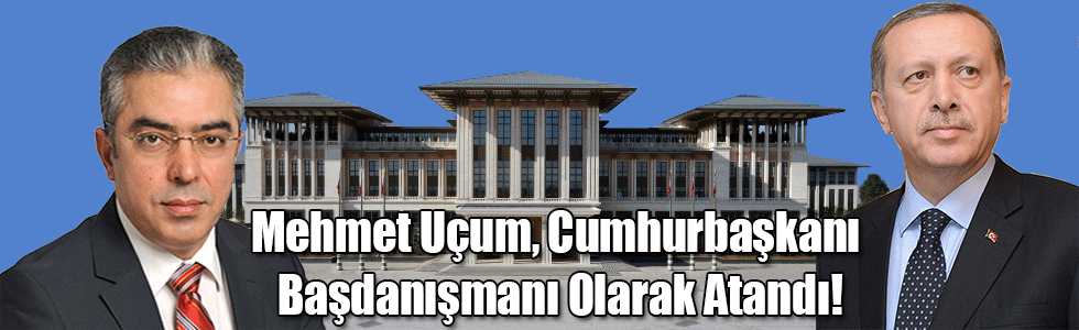 Mehmet Uçum, Cumhurbaşkanı Başdanışmanı Olarak Atandı!