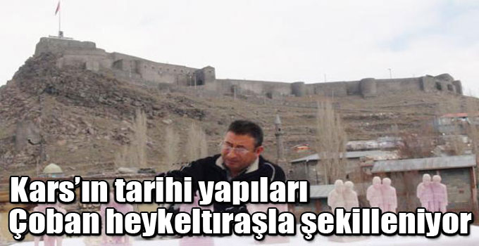 Kars’ın tarihi yapıları Çoban heykeltıraşla şekilleniyor