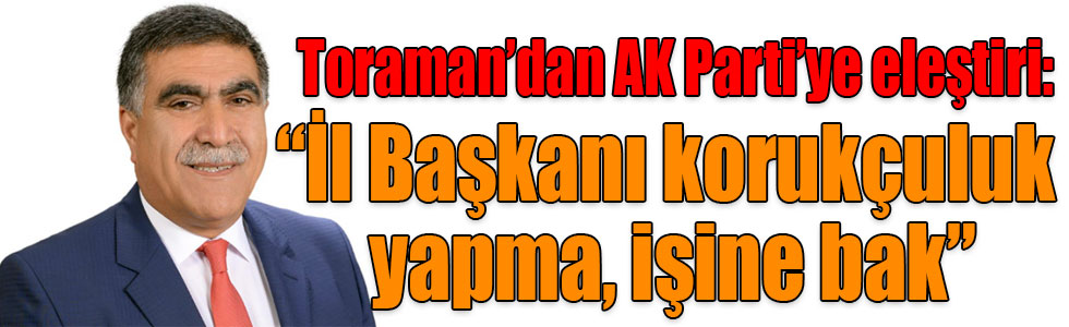 Toraman’dan AK Parti’ye eleştiri: “İl Başkanı korukçuluk yapma, işine bak”