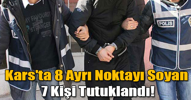 Kars'ta 8 Ayrı Noktayı Soyan 7 Kişi Tutuklandı!