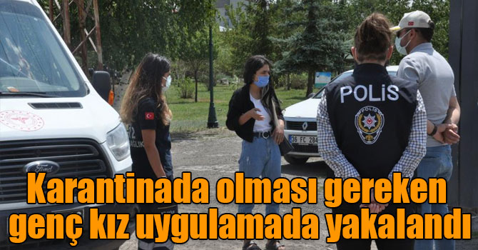 Karantinada olması gereken genç kız uygulamada yakalandı