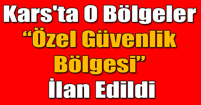 Kars'ta O Bölgeler "Özel Güvenlik Bölgesi" İlan Edildi