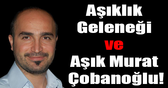 Aşıklık Geleneği ve  Aşık Murat Çobanoğlu!