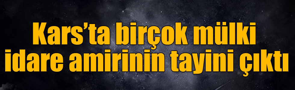 Kars’ta birçok mülki idare amirinin tayini çıktı