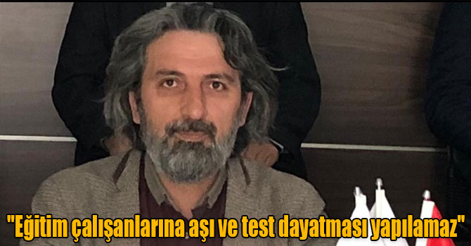 İlgar: "Eğitim çalışanlarına aşı ve test dayatması yapılamaz"