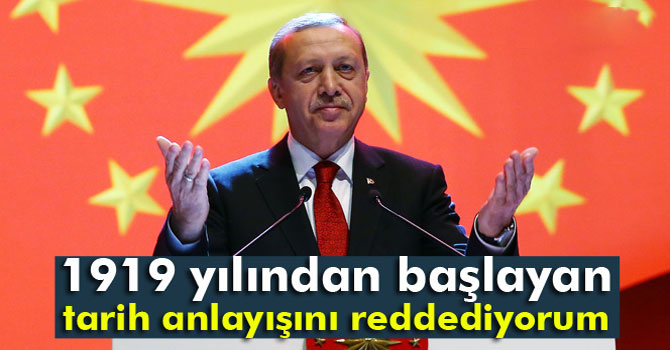 Erdoğan: ‘1919 yılından başlayan bir tarih anlayışını reddediyorum’