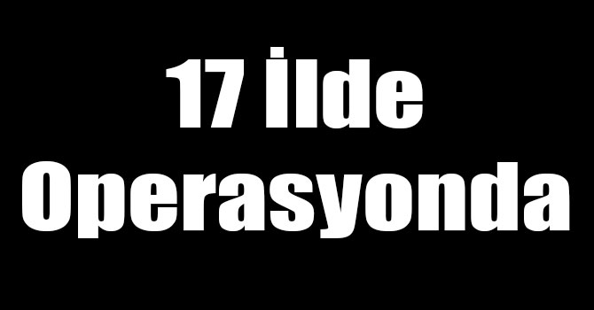 17 İlde Yapılan Operasyonda 7 Kişi Tutuklandı
