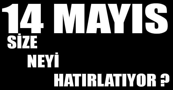14 Mayıs Size Neyi Hatırlatıyor ?