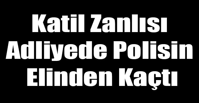 Katil Zanlısı Adliyede Polisin Elinden Kaçtı