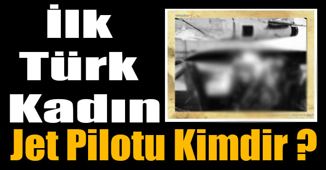İlk Türk Kadın Jet Pilotu Kimdir ?