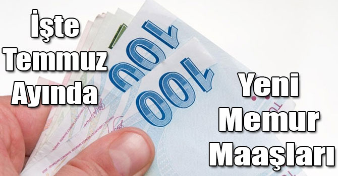 İşte Temmuz Ayında Yeni Memur Maaşları
