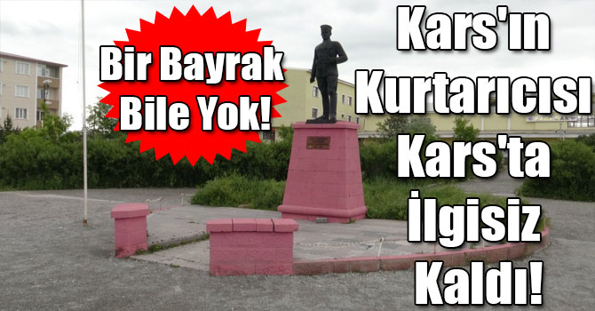 Kars'ın Kurtarıcısı Kazım Karabekir, Kars'ta İlgisiz Kaldı!