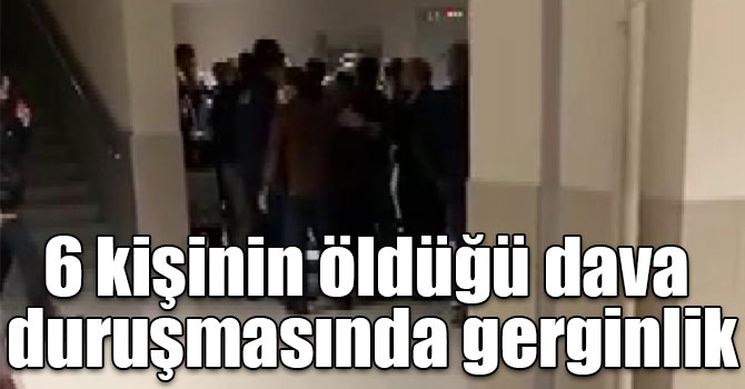 6 kişinin öldüğü dava duruşmasında gerginlik