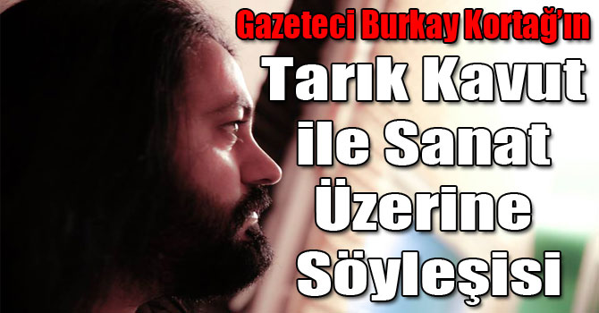 Gazeteci Burkay Kortağ'ın Tarık Kavut ile Sanat Üzerine Söyleşisi!