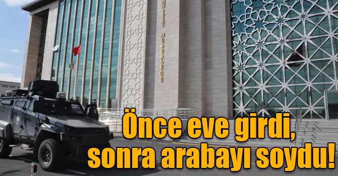 Önce eve girdi, sonra arabayı soydu!