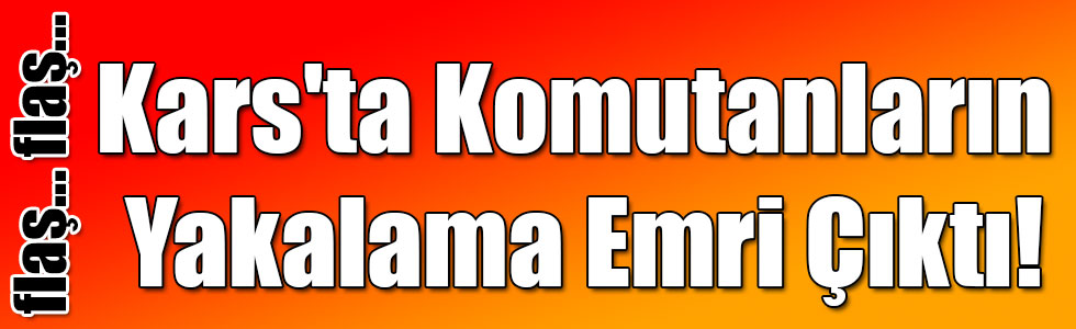 Kars'ta Komutanların Yakalama Emri Çıktı!