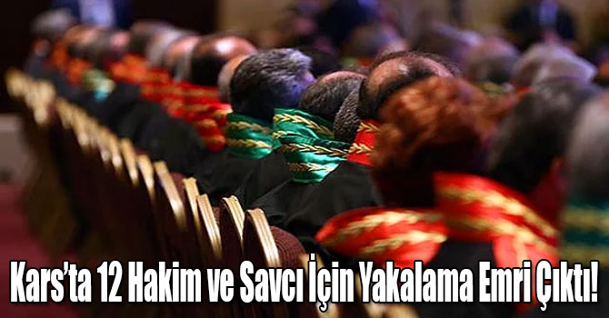 Kars’ta 12 Hakim ve Savcı İçin Yakalama Emri Çıktı!