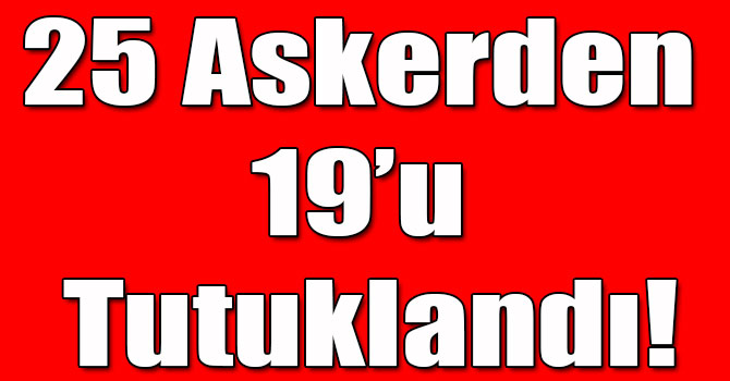 25 Askerden 19’u Tutuklandı!
